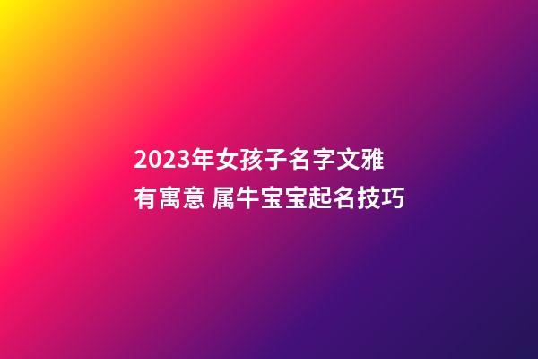 2023年女孩子名字文雅有寓意 属牛宝宝起名技巧